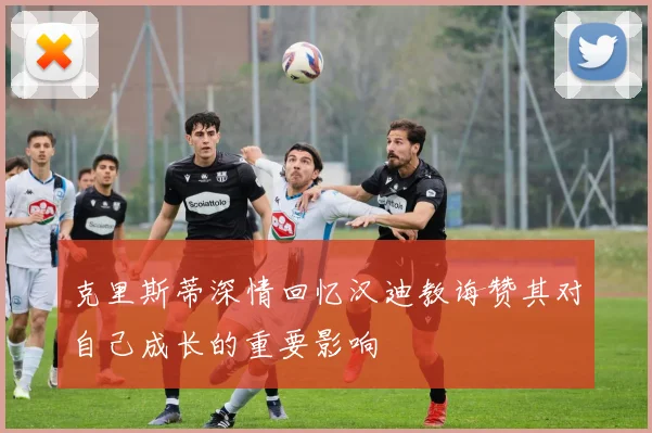 克里斯蒂深情回忆汉迪教诲赞其对自己成长的重要影响
