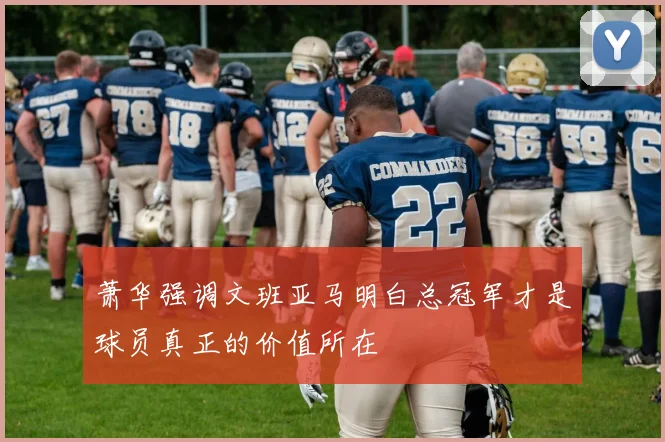 萧华强调文班亚马明白总冠军才是球员真正的价值所在