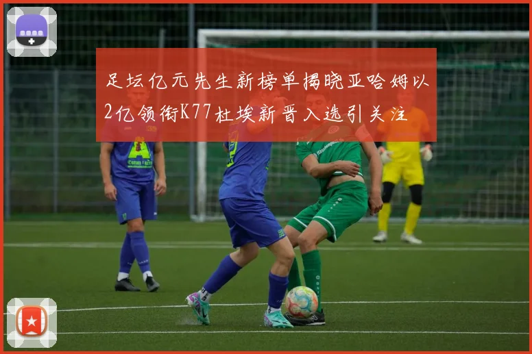 足坛亿元先生新榜单揭晓亚哈姆以2亿领衔K77杜埃新晋入选引关注