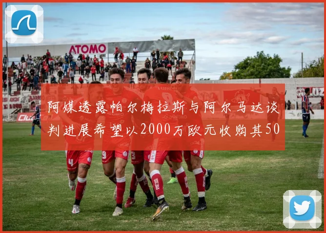 阿媒透露帕尔梅拉斯与阿尔马达谈判进展希望以2000万欧元收购其50所有权