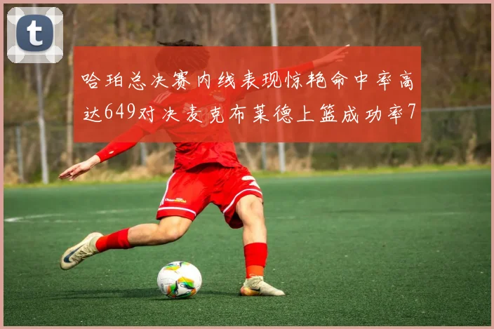 哈珀总决赛内线表现惊艳命中率高达649对决麦克布莱德上篮成功率75