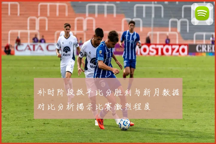 补时阶段扳平比分胜利与新月数据对比分析揭示比赛激烈程度
