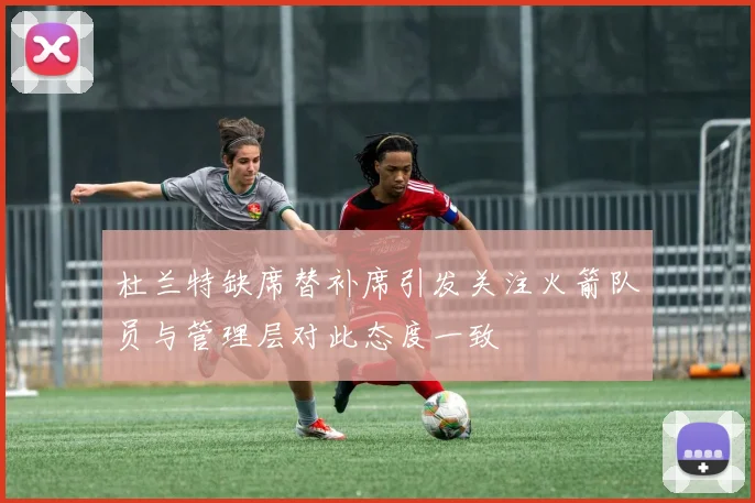 杜兰特缺席替补席引发关注火箭队员与管理层对此态度一致