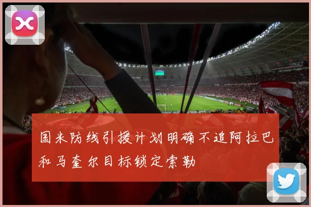 国米防线引援计划明确不追阿拉巴和马奎尔目标锁定索勒