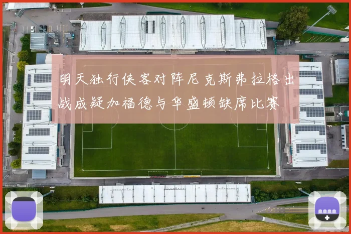 明天独行侠客对阵尼克斯弗拉格出战成疑加福德与华盛顿缺席比赛
