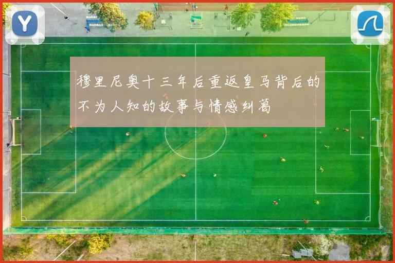 穆里尼奥十三年后重返皇马背后的不为人知的故事与情感纠葛