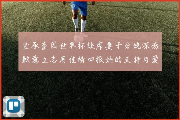 金承奎因世界杯缺席妻子分娩深感歉意立志用佳绩回报她的支持与爱
