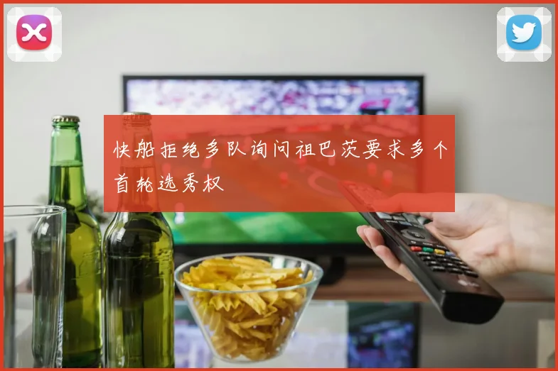 快船拒绝多队询问祖巴茨要求多个首轮选秀权