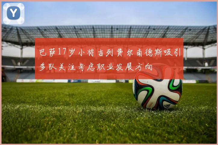 巴萨17岁小将吉列费尔南德斯吸引多队关注考虑职业发展方向