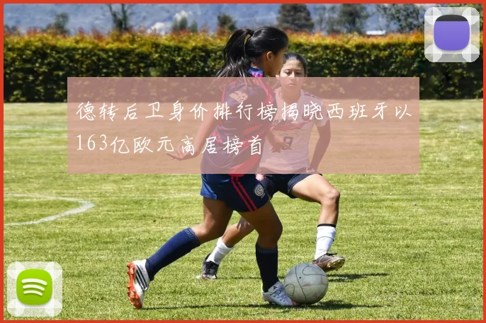 德转后卫身价排行榜揭晓西班牙以163亿欧元高居榜首
