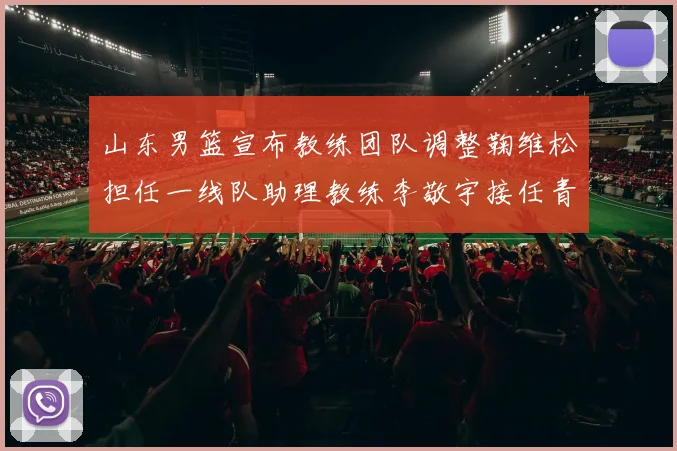 山东男篮宣布教练团队调整鞠维松担任一线队助理教练李敬宇接任青年队主教练