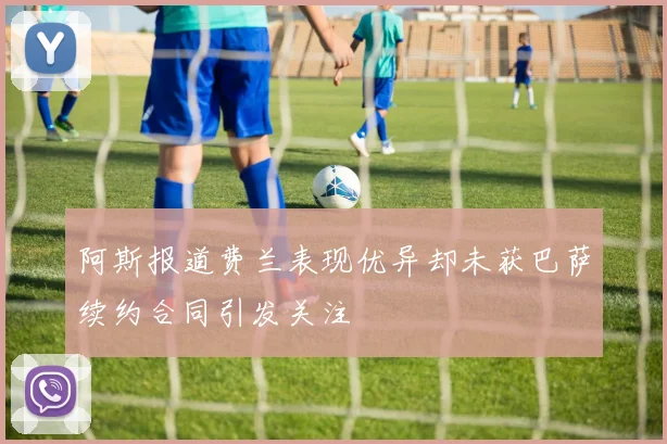 阿斯报道费兰表现优异却未获巴萨续约合同引发关注