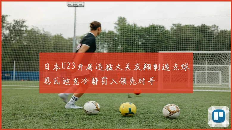 日本U23开局迅猛大关友翔制造点球恩瓦迪克冷静罚入领先对手
