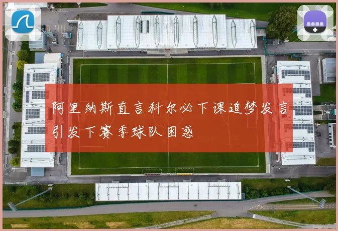 阿里纳斯直言科尔必下课追梦发言引发下赛季球队困惑