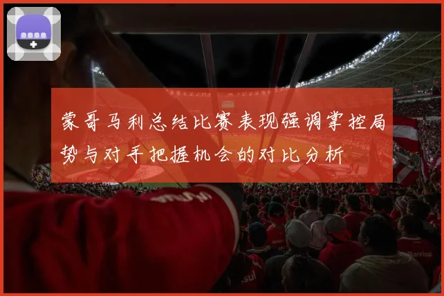 蒙哥马利总结比赛表现强调掌控局势与对手把握机会的对比分析