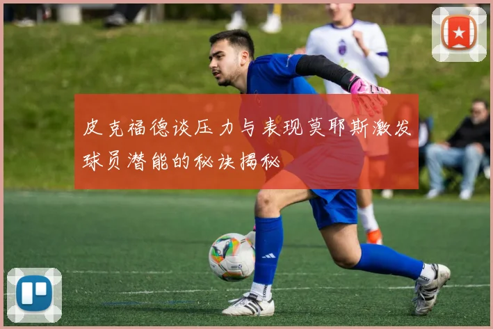 皮克福德谈压力与表现莫耶斯激发球员潜能的秘诀揭秘